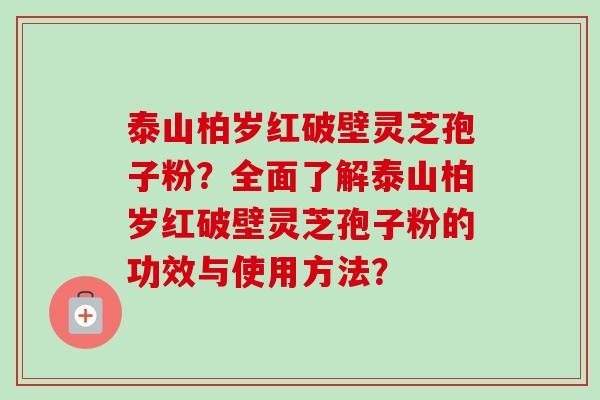 泰山柏岁红破壁灵芝孢子粉?全面了解泰山柏岁红破壁灵芝孢子粉的功效与使用方法? 泰山柏岁红破壁灵芝孢子粉?全面了解泰山柏岁红破壁灵芝孢子粉的功效与使用方法?