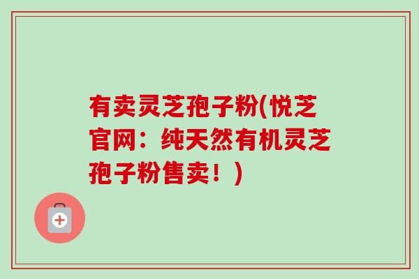 有卖灵芝孢子粉(悦芝官网：纯天然有机灵芝孢子粉售卖！)
