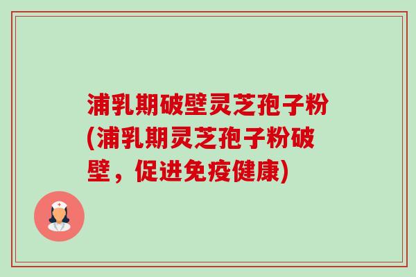 浦乳期破壁灵芝孢子粉(浦乳期灵芝孢子粉破壁,促进免疫健康) 浦乳期破壁灵芝孢子粉(浦乳期灵芝孢子粉破壁,促进免疫健康)