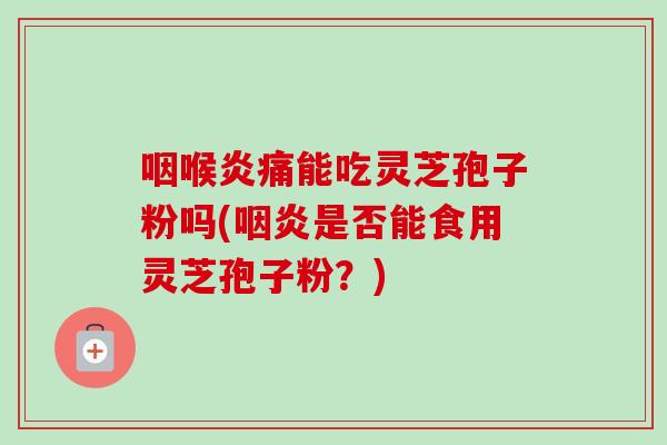 咽喉炎痛能吃灵芝孢子粉吗(是否能食用灵芝孢子粉?) 咽喉炎痛能吃灵芝孢子粉吗(是否能食用灵芝孢子粉?)
