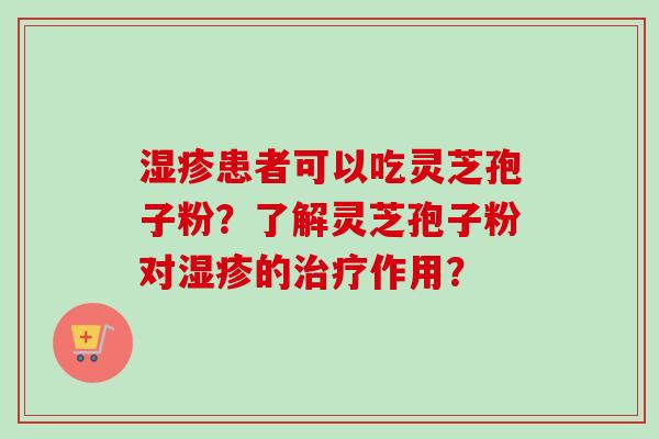 患者可以吃灵芝孢子粉?了解灵芝孢子粉对的作用? 患者可以吃灵芝孢子粉?了解灵芝孢子粉对的作用?