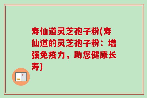 寿仙道灵芝孢子粉(寿仙道的灵芝孢子粉:增强免疫力,助您健康长寿) 寿仙道灵芝孢子粉(寿仙道的灵芝孢子粉:增强免疫力,助您健康长寿)