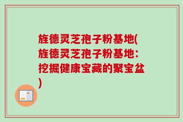 旌德灵芝孢子粉基地(旌德灵芝孢子粉基地:挖掘健康宝藏的聚宝盆) 旌德灵芝孢子粉基地(旌德灵芝孢子粉基地:挖掘健康宝藏的聚宝盆)