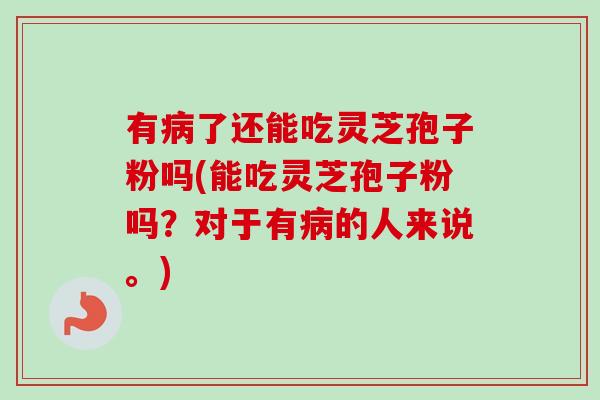 有了还能吃灵芝孢子粉吗(能吃灵芝孢子粉吗？对于有的人来说。)