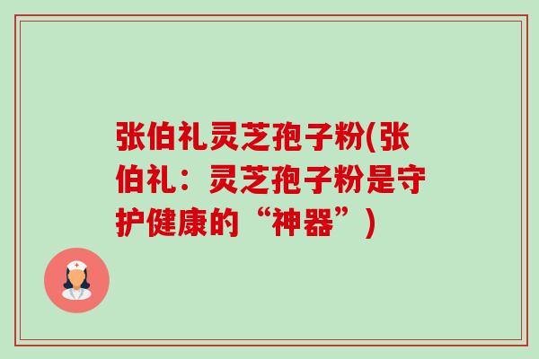 张伯礼灵芝孢子粉(张伯礼:灵芝孢子粉是守护健康的“神器”) 张伯礼灵芝孢子粉(张伯礼:灵芝孢子粉是守护健康的“神器”)