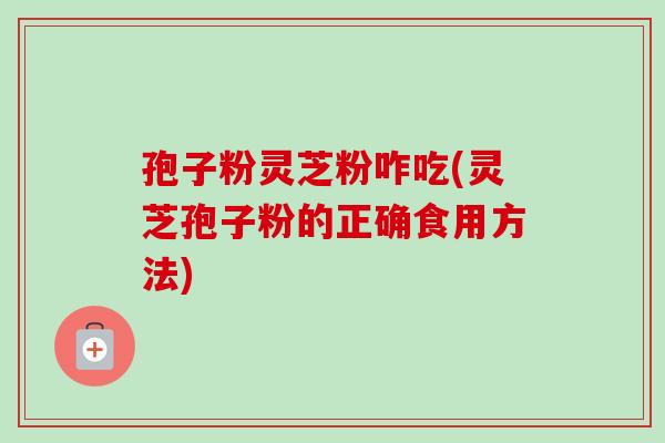 孢子粉灵芝粉咋吃(灵芝孢子粉的正确食用方法) 孢子粉灵芝粉咋吃(灵芝孢子粉的正确食用方法)