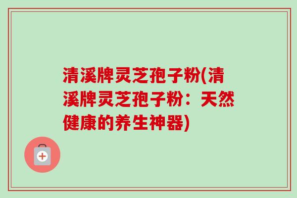 清溪牌灵芝孢子粉(清溪牌灵芝孢子粉：天然健康的养生神器)