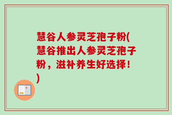 慧谷人参灵芝孢子粉(慧谷推出人参灵芝孢子粉，滋补养生好选择！)