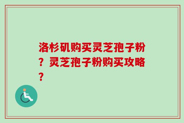洛杉矶购买灵芝孢子粉？灵芝孢子粉购买攻略？