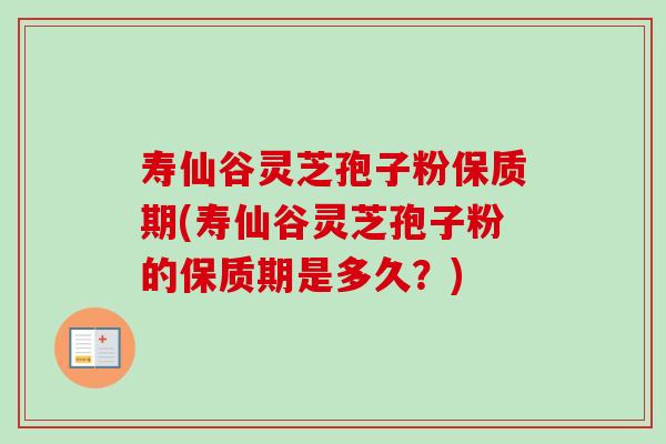 寿仙谷灵芝孢子粉保质期(寿仙谷灵芝孢子粉的保质期是多久?) 寿仙谷灵芝孢子粉保质期(寿仙谷灵芝孢子粉的保质期是多久?)