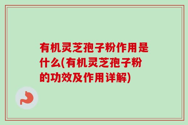 有机灵芝孢子粉作用是什么(有机灵芝孢子粉的功效及作用详解) 有机灵芝孢子粉作用是什么(有机灵芝孢子粉的功效及作用详解)
