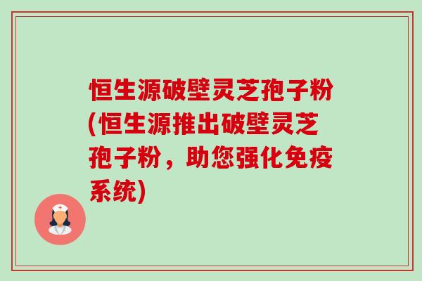 恒生源破壁灵芝孢子粉(恒生源推出破壁灵芝孢子粉,助您强化免疫系统) 恒生源破壁灵芝孢子粉(恒生源推出破壁灵芝孢子粉,助您强化免疫系统)