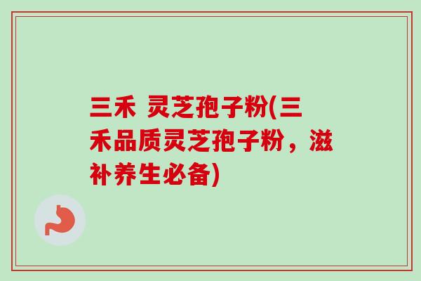三禾 灵芝孢子粉(三禾品质灵芝孢子粉,滋补养生必备) 三禾 灵芝孢子粉(三禾品质灵芝孢子粉,滋补养生必备)