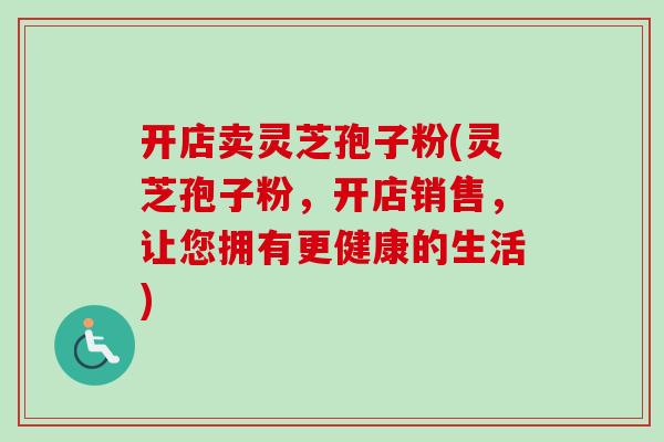 开店卖灵芝孢子粉(灵芝孢子粉,开店销售,让您拥有更健康的生活) 开店卖灵芝孢子粉(灵芝孢子粉,开店销售,让您拥有更健康的生活)