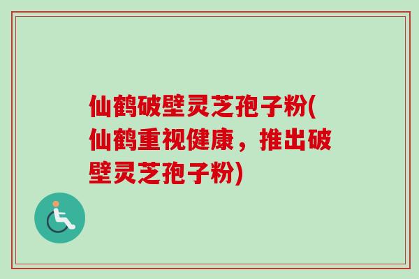 仙鹤破壁灵芝孢子粉(仙鹤重视健康,推出破壁灵芝孢子粉) 仙鹤破壁灵芝孢子粉(仙鹤重视健康,推出破壁灵芝孢子粉)