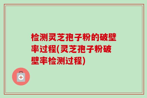 检测灵芝孢子粉的破壁率过程(灵芝孢子粉破壁率检测过程) 检测灵芝孢子粉的破壁率过程(灵芝孢子粉破壁率检测过程)