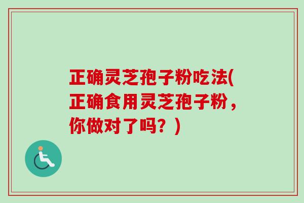 正确灵芝孢子粉吃法(正确食用灵芝孢子粉，你做对了吗？)