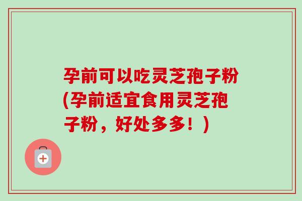 孕前可以吃灵芝孢子粉(孕前适宜食用灵芝孢子粉,好处多多!) 孕前可以吃灵芝孢子粉(孕前适宜食用灵芝孢子粉,好处多多!)