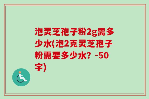 泡灵芝孢子粉2g需多少水(泡2克灵芝孢子粉需要多少水?-50字) 泡灵芝孢子粉2g需多少水(泡2克灵芝孢子粉需要多少水?-50字)