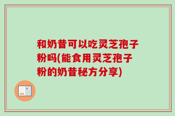 和奶昔可以吃灵芝孢子粉吗(能食用灵芝孢子粉的奶昔秘方分享) 和奶昔可以吃灵芝孢子粉吗(能食用灵芝孢子粉的奶昔秘方分享)