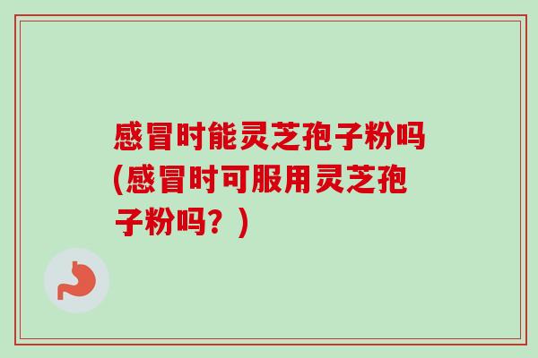 时能灵芝孢子粉吗(时可服用灵芝孢子粉吗?) 时能灵芝孢子粉吗(时可服用灵芝孢子粉吗?)