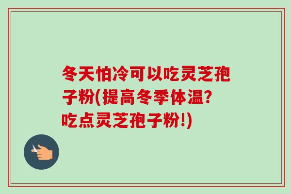 冬天怕冷可以吃灵芝孢子粉(提高冬季体温?吃点灵芝孢子粉!) 冬天怕冷可以吃灵芝孢子粉(提高冬季体温?吃点灵芝孢子粉!)