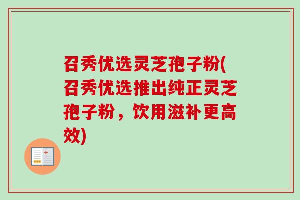召秀优选灵芝孢子粉(召秀优选推出纯正灵芝孢子粉,饮用滋补更高效) 召秀优选灵芝孢子粉(召秀优选推出纯正灵芝孢子粉,饮用滋补更高效)