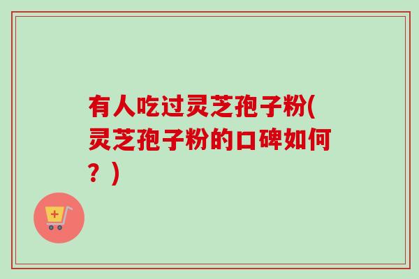 有人吃过灵芝孢子粉(灵芝孢子粉的口碑如何?) 有人吃过灵芝孢子粉(灵芝孢子粉的口碑如何?)