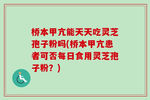 桥本甲亢能天天吃灵芝孢子粉吗(桥本甲亢患者可否每日食用灵芝孢子粉?) 桥本甲亢能天天吃灵芝孢子粉吗(桥本甲亢患者可否每日食用灵芝孢子粉?)