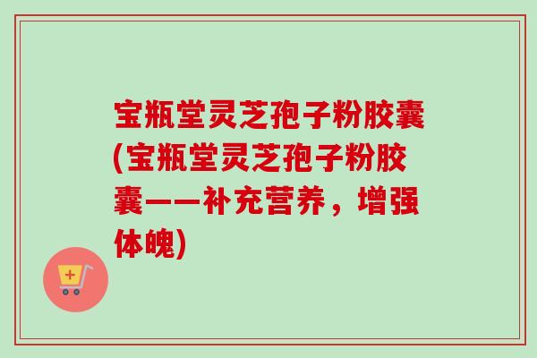 宝瓶堂灵芝孢子粉胶囊(宝瓶堂灵芝孢子粉胶囊——补充营养，增强体魄)