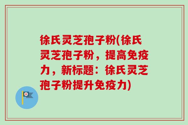 徐氏灵芝孢子粉(徐氏灵芝孢子粉,提高免疫力,新标题:徐氏灵芝孢子粉提升免疫力) 徐氏灵芝孢子粉(徐氏灵芝孢子粉,提高免疫力,新标题:徐氏灵芝孢子粉提升免疫力)