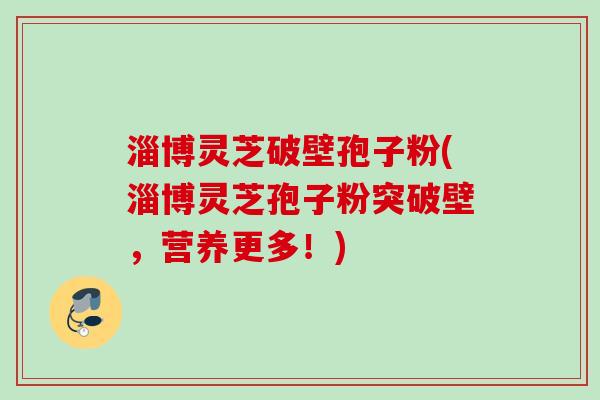 淄博灵芝破壁孢子粉(淄博灵芝孢子粉突破壁,营养更多!) 淄博灵芝破壁孢子粉(淄博灵芝孢子粉突破壁,营养更多!)