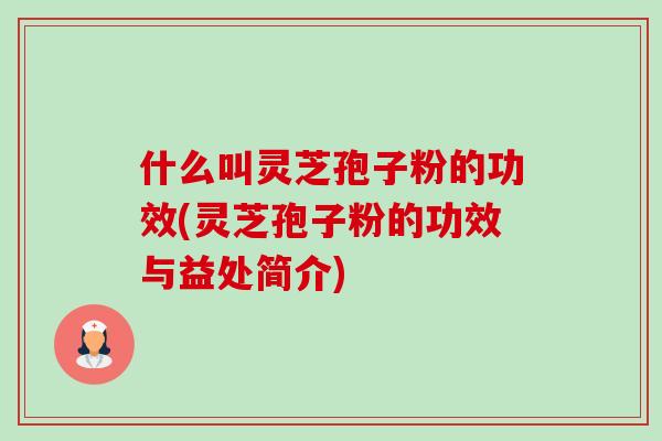 什么叫灵芝孢子粉的功效(灵芝孢子粉的功效与益处简介)
