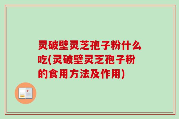 灵破壁灵芝孢子粉什么吃(灵破壁灵芝孢子粉的食用方法及作用)