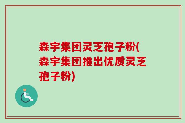 森宇集团灵芝孢子粉(森宇集团推出优质灵芝孢子粉) 森宇集团灵芝孢子粉(森宇集团推出优质灵芝孢子粉)