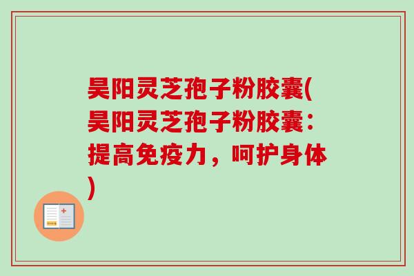 昊阳灵芝孢子粉胶囊(昊阳灵芝孢子粉胶囊:提高免疫力,呵护身体) 昊阳灵芝孢子粉胶囊(昊阳灵芝孢子粉胶囊:提高免疫力,呵护身体)