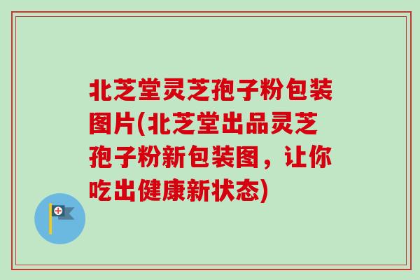 北芝堂灵芝孢子粉包装图片(北芝堂出品灵芝孢子粉新包装图,让你吃出健康新状态) 北芝堂灵芝孢子粉包装图片(北芝堂出品灵芝孢子粉新包装图,让你吃出健康新状态)