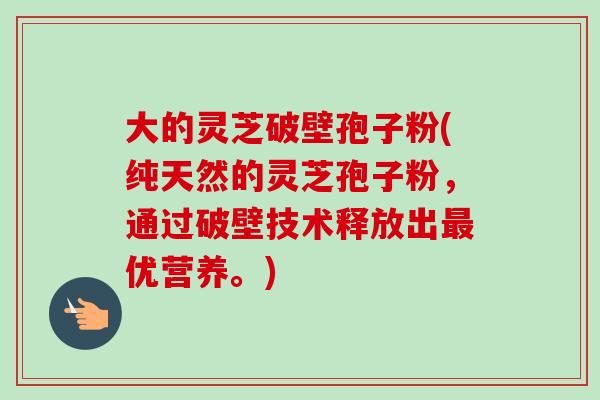 大的灵芝破壁孢子粉(纯天然的灵芝孢子粉，通过破壁技术释放出优营养。)