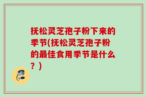抚松灵芝孢子粉下来的季节(抚松灵芝孢子粉的佳食用季节是什么？)