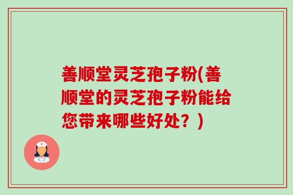善顺堂灵芝孢子粉(善顺堂的灵芝孢子粉能给您带来哪些好处?) 善顺堂灵芝孢子粉(善顺堂的灵芝孢子粉能给您带来哪些好处?)