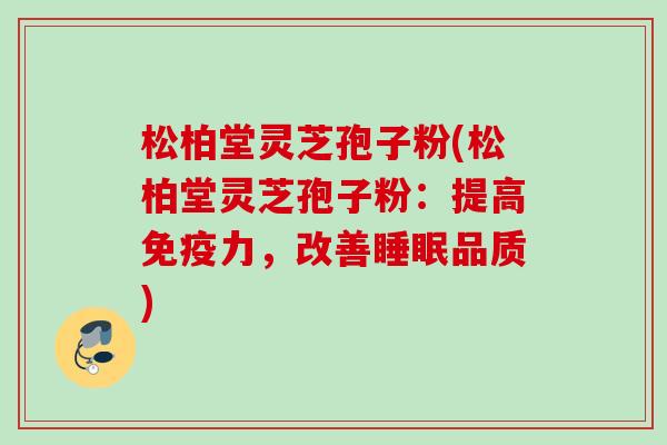 松柏堂灵芝孢子粉(松柏堂灵芝孢子粉:提高免疫力,改善品质) 松柏堂灵芝孢子粉(松柏堂灵芝孢子粉:提高免疫力,改善品质)
