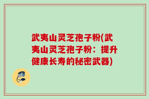 武夷山灵芝孢子粉(武夷山灵芝孢子粉:提升健康长寿的秘密武器) 武夷山灵芝孢子粉(武夷山灵芝孢子粉:提升健康长寿的秘密武器)