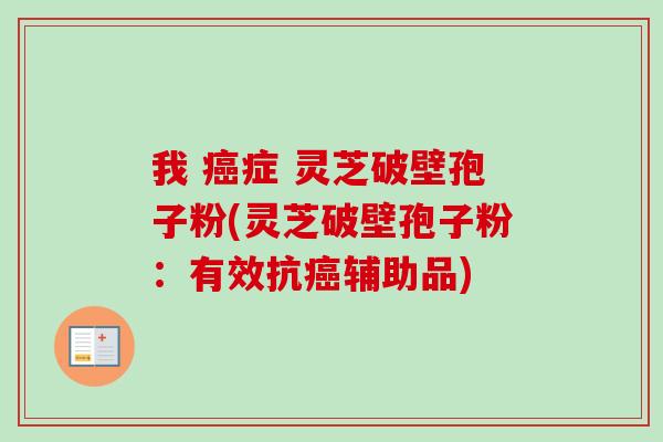 我 症 灵芝破壁孢子粉(灵芝破壁孢子粉:有效抗辅助品) 我 症 灵芝破壁孢子粉(灵芝破壁孢子粉:有效抗辅助品)