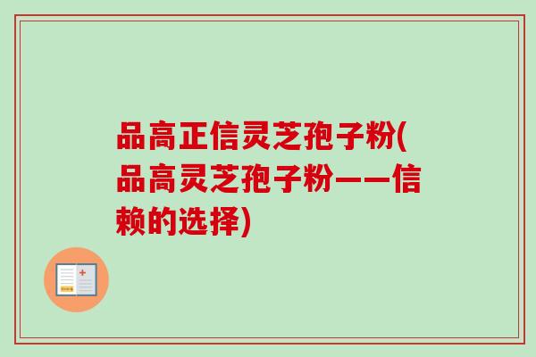 品高正信灵芝孢子粉(品高灵芝孢子粉——信赖的选择) 品高正信灵芝孢子粉(品高灵芝孢子粉——信赖的选择)