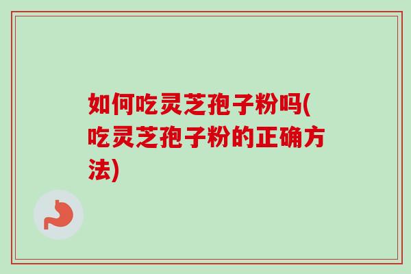 如何吃灵芝孢子粉吗(吃灵芝孢子粉的正确方法) 如何吃灵芝孢子粉吗(吃灵芝孢子粉的正确方法)