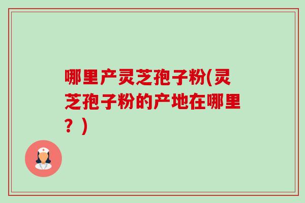 哪里产灵芝孢子粉(灵芝孢子粉的产地在哪里?) 哪里产灵芝孢子粉(灵芝孢子粉的产地在哪里?)