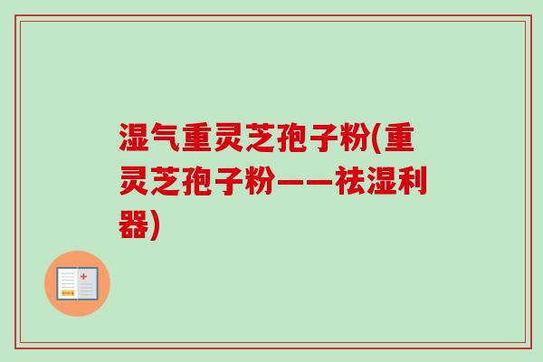 湿气重灵芝孢子粉(重灵芝孢子粉——祛湿利器) 湿气重灵芝孢子粉(重灵芝孢子粉——祛湿利器)