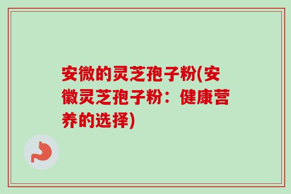 安微的灵芝孢子粉(安徽灵芝孢子粉:健康营养的选择) 安微的灵芝孢子粉(安徽灵芝孢子粉:健康营养的选择)