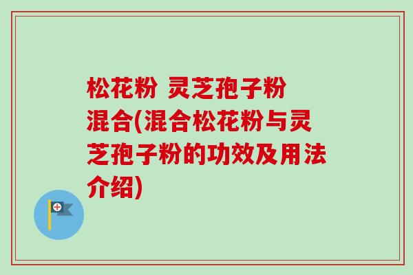 松花粉 灵芝孢子粉 混合(混合松花粉与灵芝孢子粉的功效及用法介绍) 松花粉 灵芝孢子粉 混合(混合松花粉与灵芝孢子粉的功效及用法介绍)