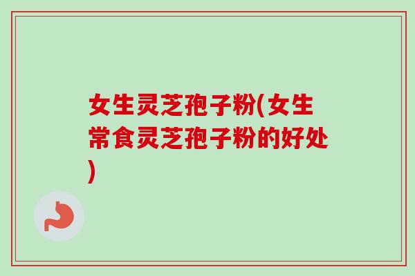 女生灵芝孢子粉(女生常食灵芝孢子粉的好处) 女生灵芝孢子粉(女生常食灵芝孢子粉的好处)